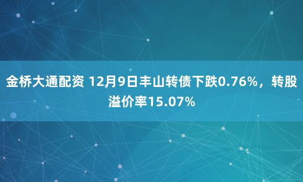 金桥大通配资 12月9日丰山转债下跌0.76%，转股溢价率15.07%
