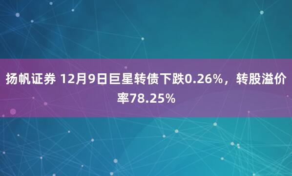 扬帆证券 12月9日巨星转债下跌0.26%，转股溢价率78.25%