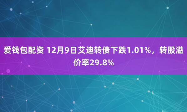 爱钱包配资 12月9日艾迪转债下跌1.01%，转股溢价率29.8%
