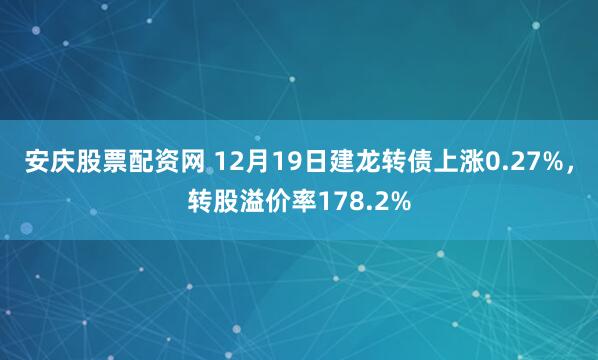 安庆股票配资网 12月19日建龙转债上涨0.27%，转股溢价率178.2%