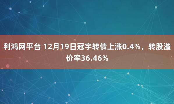 利鸿网平台 12月19日冠宇转债上涨0.4%，转股溢价率36.46%