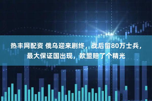 热丰网配资 俄乌迎来剧终，战后留80万士兵，最大保证国出现，欧盟赔了个精光
