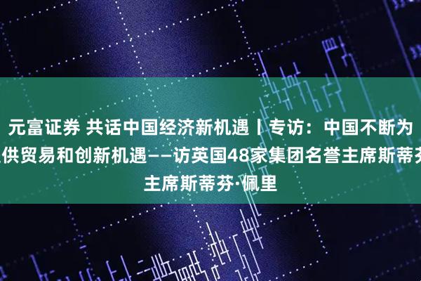 元富证券 共话中国经济新机遇丨专访:中国不断为世界提供贸易和创新机遇——访英国48家集团名誉主席斯蒂芬·佩里