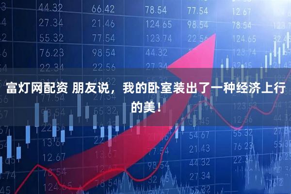 富灯网配资 朋友说，我的卧室装出了一种经济上行的美！
